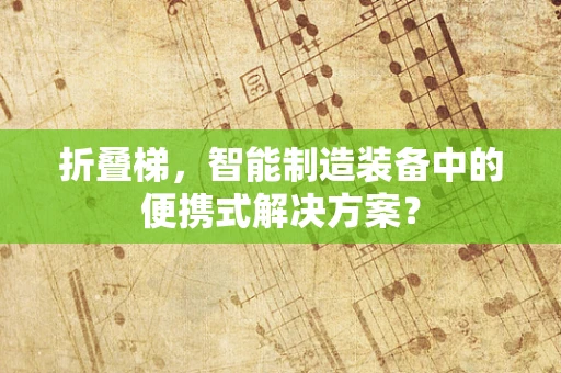 折叠梯，智能制造装备中的便携式解决方案？