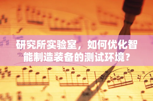 研究所实验室，如何优化智能制造装备的测试环境？