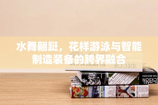 水舞翩跹，花样游泳与智能制造装备的跨界融合