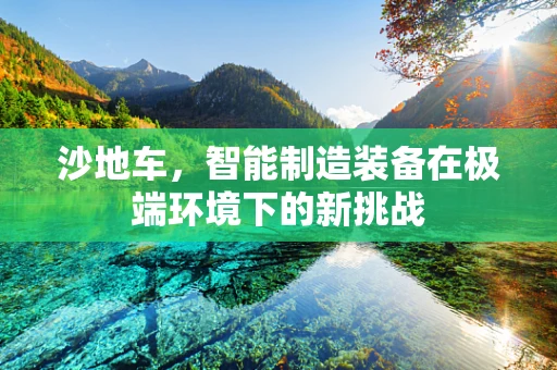 沙地车，智能制造装备在极端环境下的新挑战