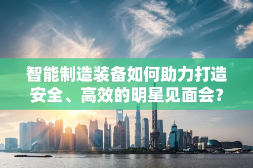 智能制造装备如何助力打造安全、高效的明星见面会？