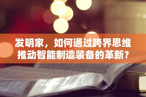 发明家，如何通过跨界思维推动智能制造装备的革新？