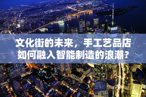 文化街的未来，手工艺品店如何融入智能制造的浪潮？