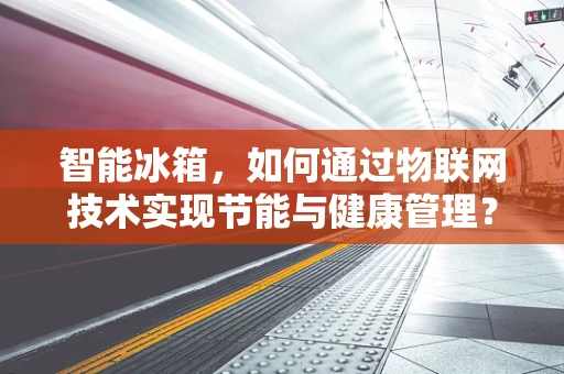 智能冰箱，如何通过物联网技术实现节能与健康管理？
