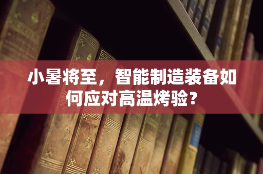 小暑将至，智能制造装备如何应对高温烤验？