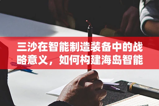 三沙在智能制造装备中的战略意义，如何构建海岛智能生产网络？