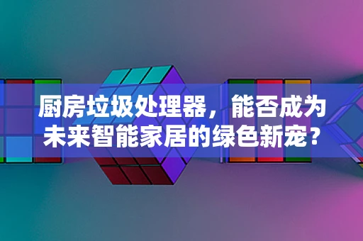 厨房垃圾处理器，能否成为未来智能家居的绿色新宠？