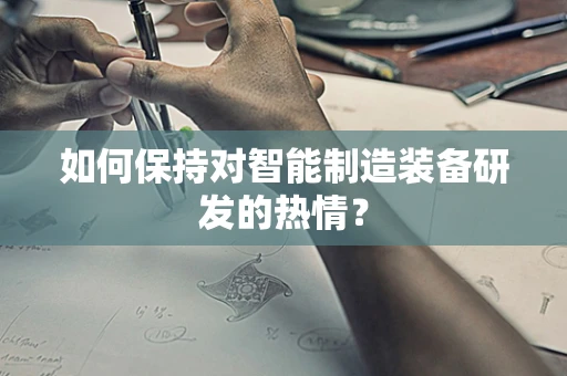 如何保持对智能制造装备研发的热情？