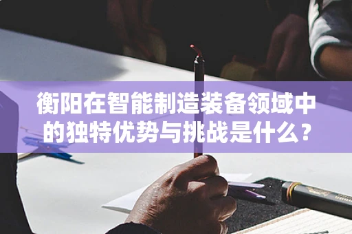 衡阳在智能制造装备领域中的独特优势与挑战是什么？