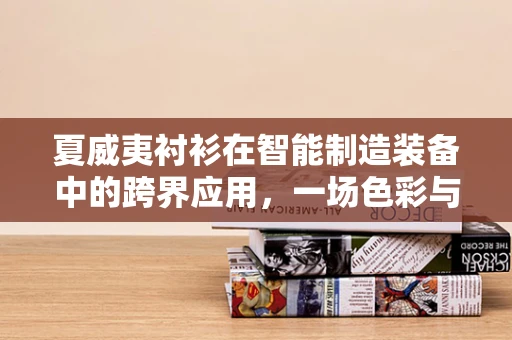 夏威夷衬衫在智能制造装备中的跨界应用，一场色彩与技术的浪漫邂逅？