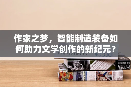 作家之梦，智能制造装备如何助力文学创作的新纪元？