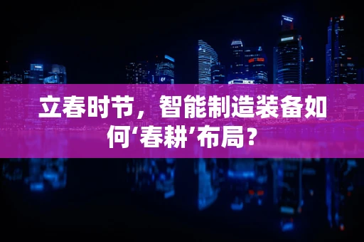 立春时节，智能制造装备如何‘春耕’布局？