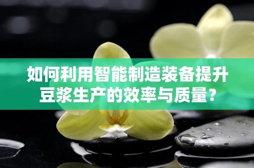 如何利用智能制造装备提升豆浆生产的效率与质量？