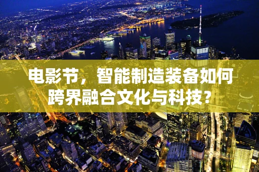 电影节，智能制造装备如何跨界融合文化与科技？