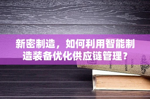 新密制造，如何利用智能制造装备优化供应链管理？