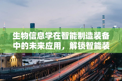 生物信息学在智能制造装备中的未来应用，解锁智能装备的‘生物智慧’？