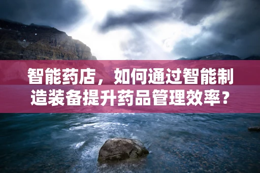 智能药店，如何通过智能制造装备提升药品管理效率？