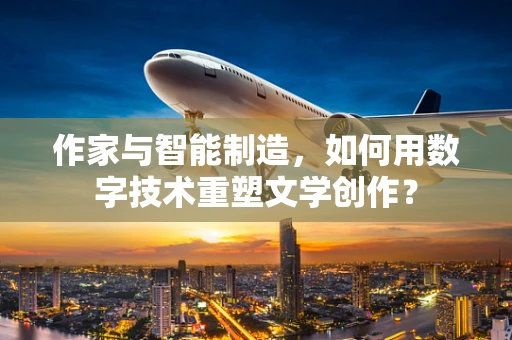 作家与智能制造，如何用数字技术重塑文学创作？