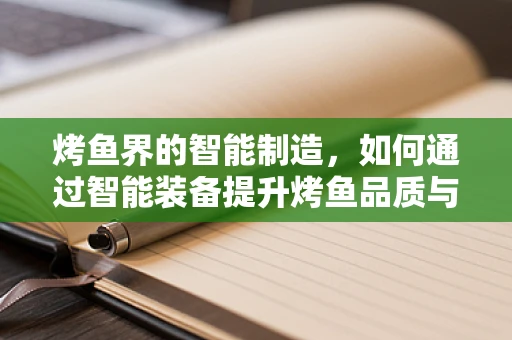 烤鱼界的智能制造，如何通过智能装备提升烤鱼品质与效率？
