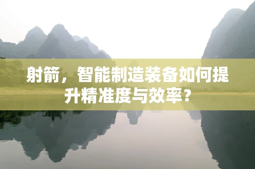 射箭，智能制造装备如何提升精准度与效率？