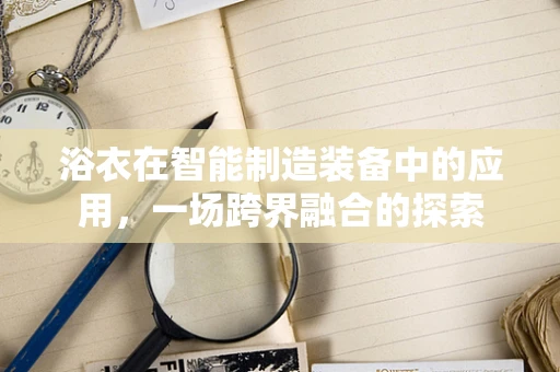 浴衣在智能制造装备中的应用，一场跨界融合的探索