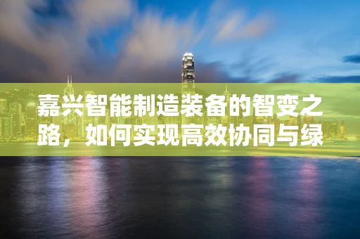 嘉兴智能制造装备的智变之路，如何实现高效协同与绿色生产？