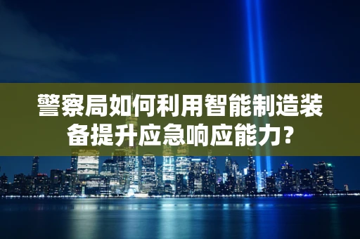 警察局如何利用智能制造装备提升应急响应能力？