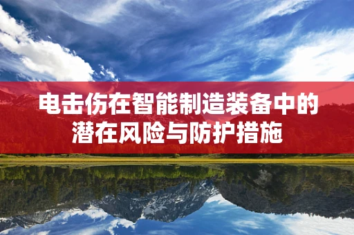 电击伤在智能制造装备中的潜在风险与防护措施