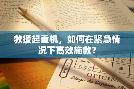 救援起重机，如何在紧急情况下高效施救？