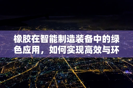 橡胶在智能制造装备中的绿色应用，如何实现高效与环保的双重突破？