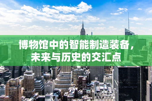 博物馆中的智能制造装备，未来与历史的交汇点
