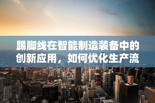 踢脚线在智能制造装备中的创新应用，如何优化生产流程？