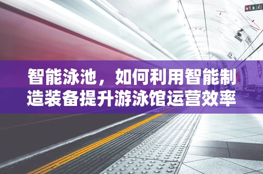 智能泳池，如何利用智能制造装备提升游泳馆运营效率？