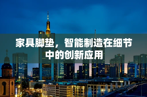 家具脚垫，智能制造在细节中的创新应用