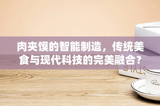 肉夹馍的智能制造，传统美食与现代科技的完美融合？