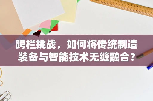 跨栏挑战，如何将传统制造装备与智能技术无缝融合？