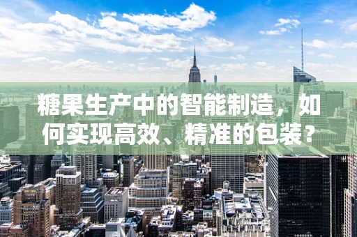 糖果生产中的智能制造，如何实现高效、精准的包装？