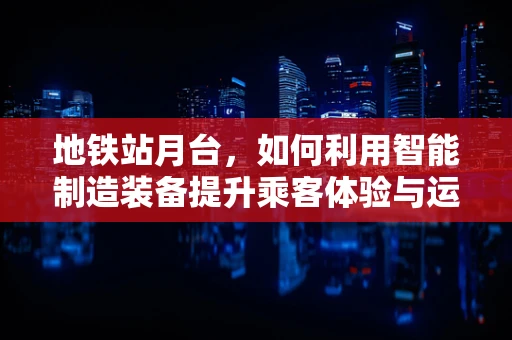 地铁站月台，如何利用智能制造装备提升乘客体验与运营效率？