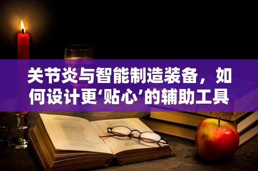 关节炎与智能制造装备，如何设计更‘贴心’的辅助工具？