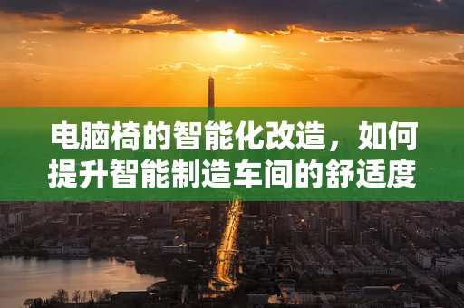 电脑椅的智能化改造，如何提升智能制造车间的舒适度与效率？