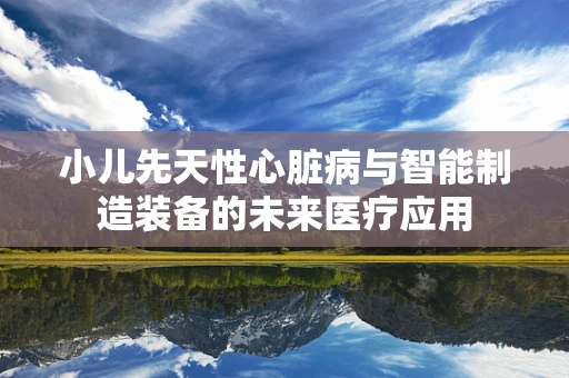 小儿先天性心脏病与智能制造装备的未来医疗应用