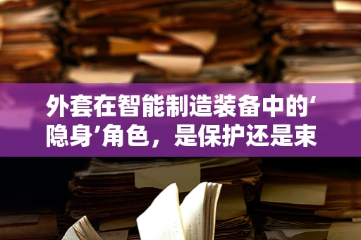 外套在智能制造装备中的‘隐身’角色，是保护还是束缚？