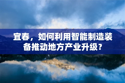 宜春，如何利用智能制造装备推动地方产业升级？