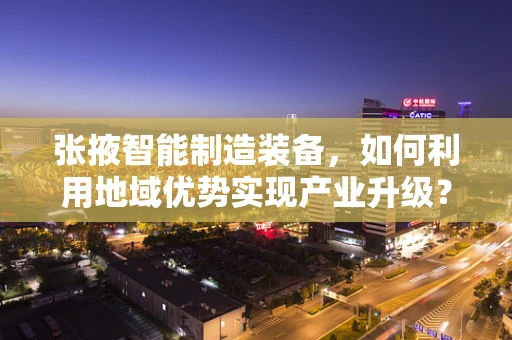 张掖智能制造装备，如何利用地域优势实现产业升级？