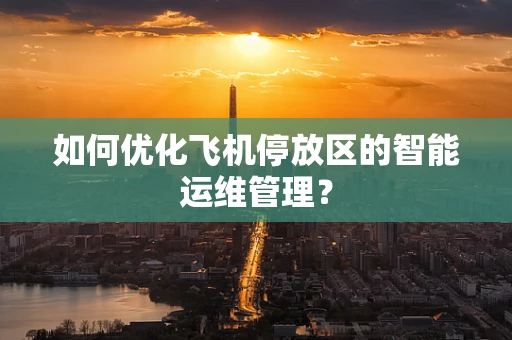 如何优化飞机停放区的智能运维管理？