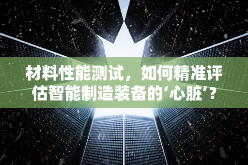 材料性能测试，如何精准评估智能制造装备的‘心脏’？