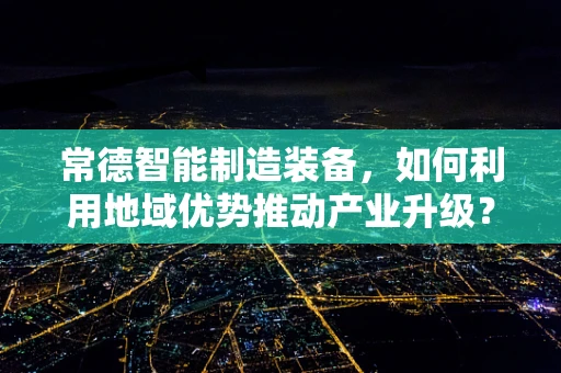 常德智能制造装备，如何利用地域优势推动产业升级？
