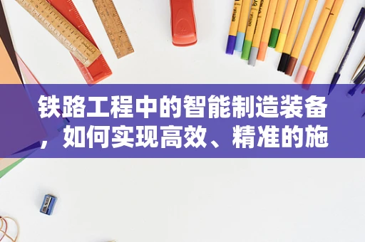 铁路工程中的智能制造装备，如何实现高效、精准的施工？