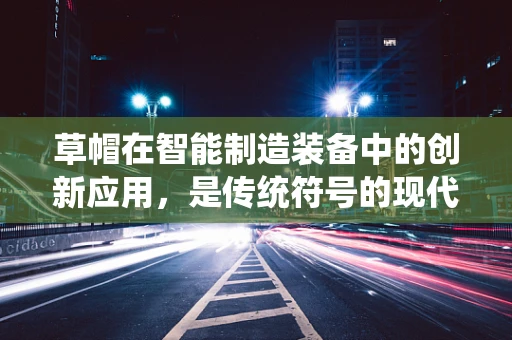 草帽在智能制造装备中的创新应用，是传统符号的现代转型，还是无稽之谈？