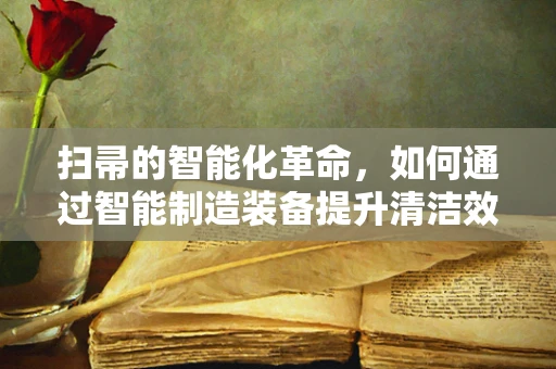 扫帚的智能化革命，如何通过智能制造装备提升清洁效率？